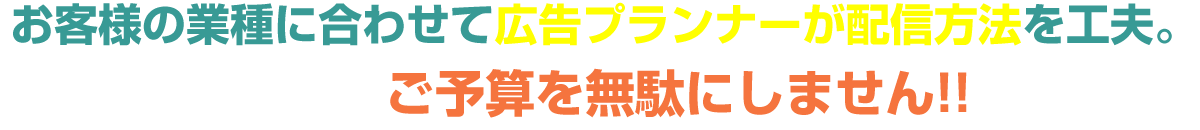 お客様の業種に合わせて広告プランアーが配信方法を工夫。ご予算を無駄にしません！！